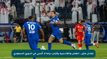 تعادل مثير.. الهلال والقادسية يكتبان دراما لا تُنسى في الدوري السعودي